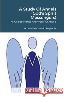 A Study Of Angels (God's Spirit Messengers): The Characteristics And Works Of Angels Joseph Roosevelt, Sr. Rogers 9781716248177 Lulu.com - książka