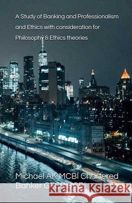 A Study of Banking and Professionalism and Ethics with consideration for Philosophy & Ethics theories Michael Ak 9781917293655 Michael AK - książka