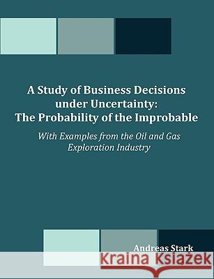 A Study of Business Decisions under Uncertainty: The Probability of the Improbable - With Examples from the Oil and Gas Exploration Industry Stark, Andreas 9781599423494 Dissertation.com - książka