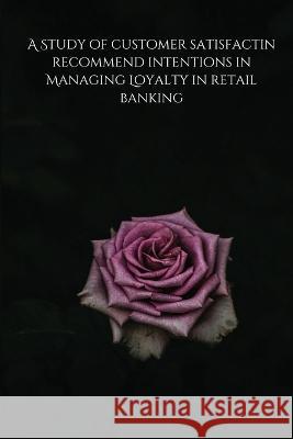 A Study of customer satisfactin recommend intentions in Managing Loyalty in retail banking Dwar Prerna 9789425865777 Maharishi Markandeshwar University - książka