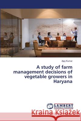 A study of farm management decisions of vegetable growers in Haryana Kumar, Ajay 9786139846924 LAP Lambert Academic Publishing - książka