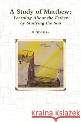 A Study of Matthew: Learning About the Father by Studying the Son D. Elijiah Epler 9781312395145 Lulu.com - książka