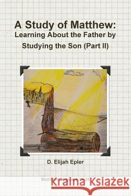 A Study of Matthew: Learning About the Father by Studying the Son (Part II) D. Elijah Epler 9781312665446 Lulu.com - książka