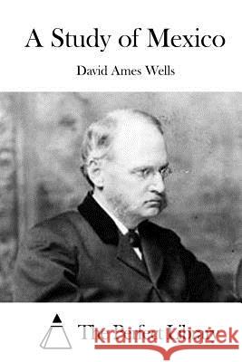 A Study of Mexico David Ames Wells The Perfect Library 9781523224111 Createspace Independent Publishing Platform - książka