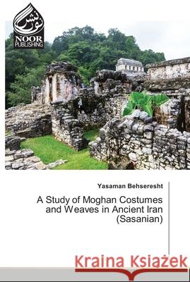 A Study of Moghan Costumes and Weaves in Ancient Iran (Sasanian) Yasaman Behseresht 9786204720319 Noor Publishing - książka