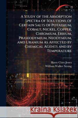 A Study of the Absorption Spectra of Solutions of Certain Salts of Potassium, Cobalt, Nickel, Copper, Chromium, Erbium, Praseodymium, Neodymium, and U Harry Clary Jones 9781144950161  - książka