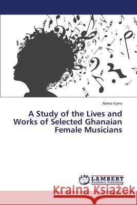 A Study of the Lives and Works of Selected Ghanaian Female Musicians Kyere Abena 9783659588341 LAP Lambert Academic Publishing - książka
