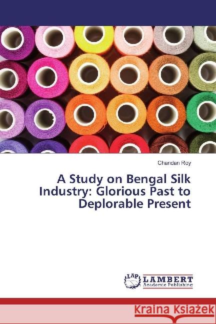 A Study on Bengal Silk Industry: Glorious Past to Deplorable Present Roy, Chandan 9783330072213 LAP Lambert Academic Publishing - książka