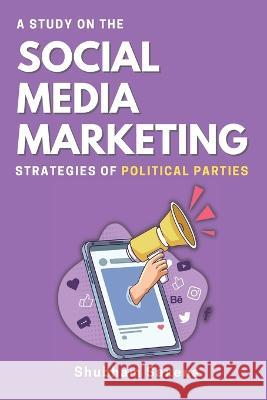 A Study on the Social Media Marketing Strategies of Political Parties Shubham Saxena   9784359408793 Independent Author - książka