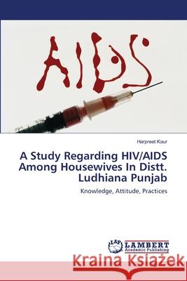 A Study Regarding Hiv/AIDS Among Housewives in Distt. Ludhiana Punjab. Kaur, Harpreet 9783838356037 LAP Lambert Academic Publishing - książka