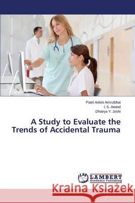 A Study to Evaluate the Trends of Accidental Trauma Patel Ankini Amrutbhai, I S Anand, Dhairya Y Joshi 9783659502804 LAP Lambert Academic Publishing - książka