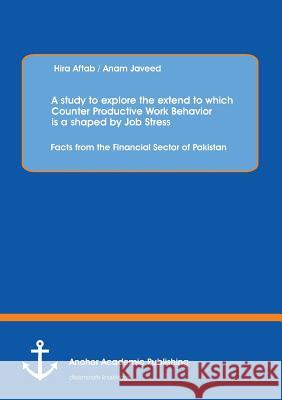 A Study to Explore the Extend to Which Counter Productive Work Behavior Is a Shaped by Job Stress: Facts from the Financial Sector of Pakistan Aftab, Hira 9783954890422 Anchor Academic Publishing - książka