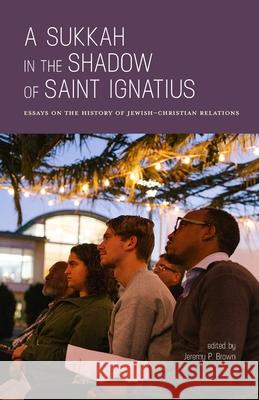 A Sukkah in the Shadow of Saint Ignatius: Essays on the History of Jewish-Christian Relations Jeremy P Brown 9781949643510 University of San Francisco Press - książka