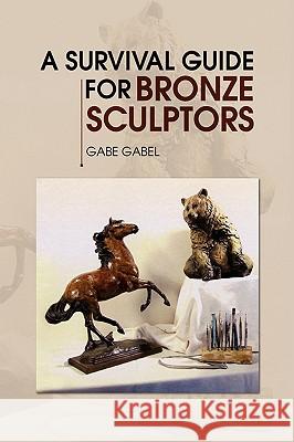 A Survival Guide for Bronze Sculptors Gabe Gabel 9781436337779 XLIBRIS CORPORATION - książka