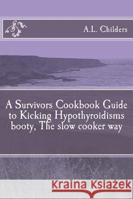 A Survivors Cookbook Guide to Kicking Hypothyroidisms booty, The slow cooker way A L Childers 9781530186686 Createspace Independent Publishing Platform - książka
