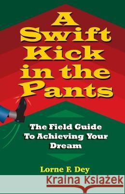 A Swift Kick in the Pants: The Field Guide to Achieving Your Dream Lorne F. Dey 9781536870695 Createspace Independent Publishing Platform - książka