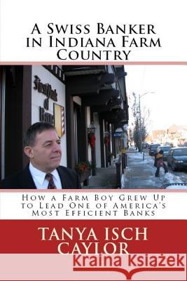A Swiss Banker in Indiana Farm Country: How a Farm Boy Grew Up to Lead One of America's Most Efficient Banks Tanya Isch Caylor 9781542389754 Createspace Independent Publishing Platform - książka