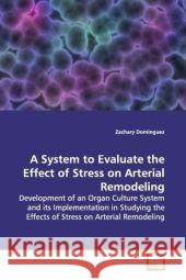 A System to Evaluate the Effect of Stress on Arterial Remodeling : Development of an Organ Culture System and its Implementation in Studying the Effects of Stress on Arterial Remodeling Dominguez, Zachary 9783836491051 VDM Verlag Dr. Müller - książka