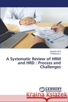 A Systematic Review of HRM and HRD: Process and Challenges Saguber Ali S, Prabakaran J 9786202815949 LAP Lambert Academic Publishing - książka