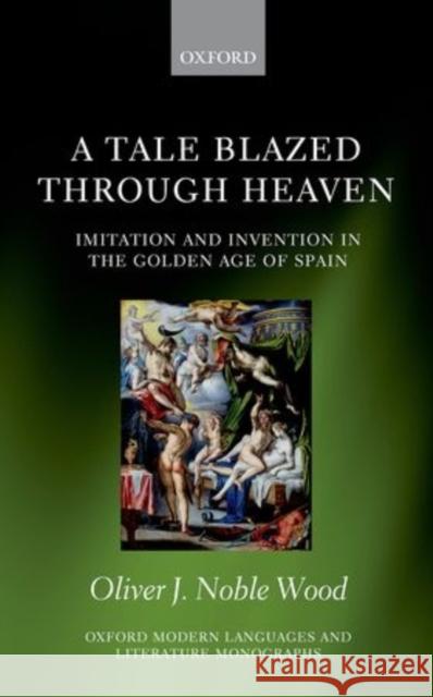 A Tale Blazed Through Heaven: Imitation and Invention in the Golden Age of Spain Oliver J. Noble-Wood 9780198707356 Oxford University Press, USA - książka