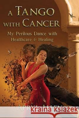 A Tango with Cancer: My Perilous Dance with Healthcare & Healing Apryl Allen 9781943767748 Oray Publishing - książka