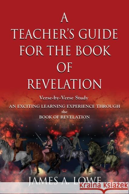 A Teacher's Guide for the Book of Revelation: Verse -By- Verse Study - An Exciting Learning Experience Through the Book of Revelation James A Lowe 9781644380741 Booklocker.com - książka