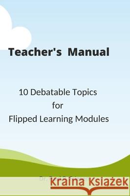 A Teacher's Manual - 10 Debatable Topic for Flipped Learning Classes: Only the teacher's manual of the larger published book - 10 Debatable Topic for Paul R. Friesen 9781716000294 Lulu.com - książka