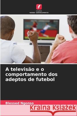 A televis?o e o comportamento dos adeptos de futebol Blessed Ngonso 9786207623761 Edicoes Nosso Conhecimento - książka