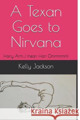 A Texan Goes to Nirvana: Hairy Arm...I mean Hari Ommmmm! Kelly Jackson 9781095811542 Independently Published - książka