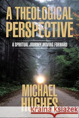 A Theological Perspective: A Spiritual Journey Moving Forward Michael Hughes, Frcs(ed) Frcr (Liverpool University) 9781543424805 Xlibris - książka