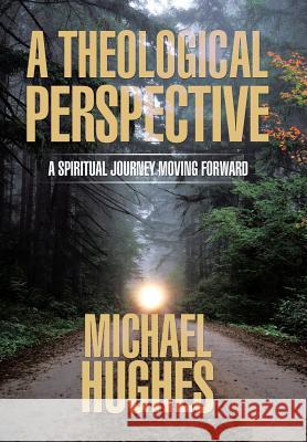 A Theological Perspective: A Spiritual Journey Moving Forward Michael Hughes, Frcs(ed) Frcr (Liverpool University) 9781543424812 Xlibris - książka