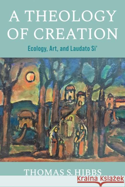 A Theology of Creation: Ecology, Art, and Laudato Si\' Thomas S. Hibbs 9780268205621 University of Notre Dame Press - książka