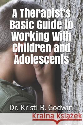 A Therapist's Basic Guide to Working with Children and Adolescents Kristi B. Godwin 9781728775982 Independently Published - książka