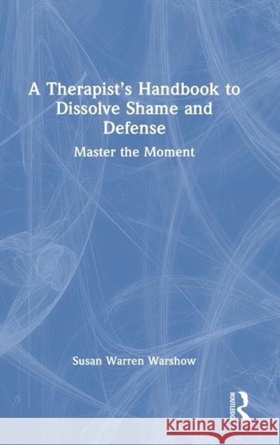 A Therapist's Handbook to Dissolve Shame and Defense: Master the Moment Warren Warshow, Susan 9780367024383 TAYLOR & FRANCIS - książka