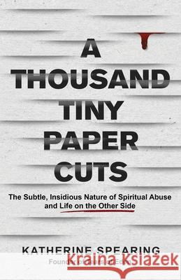 A Thousand Tiny Paper Cuts: The Subtle, Insidious Nature of Spiritual Abuse and Life on the Other Side Katherine Spearing 9781957687629 Lake Drive Books, LLC - książka