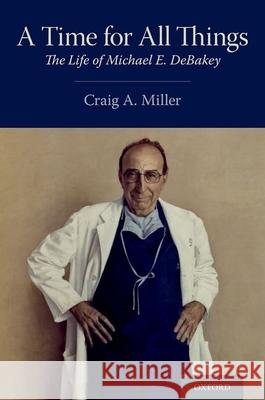 A Time for All Things: The Life of Michael E. Debakey Craig Alan Miller 9780190073947 Oxford University Press, USA - książka