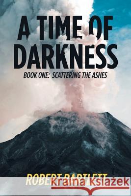 A Time of Darkness: Book One: Scattering the Ashes Robert Bartlett 9781546232629 Authorhouse - książka