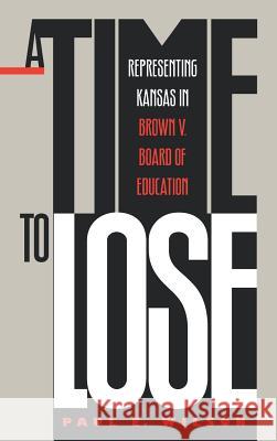 A Time to Lose: Representing Kansas in Brown V. Board of Education Paul E. Wilson 9780700607099 University Press of Kansas - książka