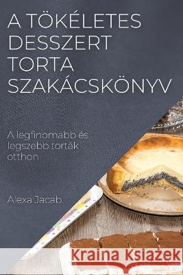 A t?k?letes desszert - Torta szak?csk?nyv: A legfinomabb ?s legszebb tort?k otthon Alexa Jacab 9781837525454 Alexa Jacab - książka