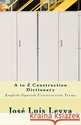 A to Z Construction Dictionary: English-Spanish Construction Terms Jose Luis Leyva 9781729732076 Createspace Independent Publishing Platform - książka