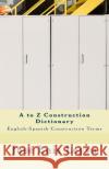 A to Z Construction Dictionary: English-Spanish Construction Terms Jose Luis Leyva 9781729732076 Createspace Independent Publishing Platform