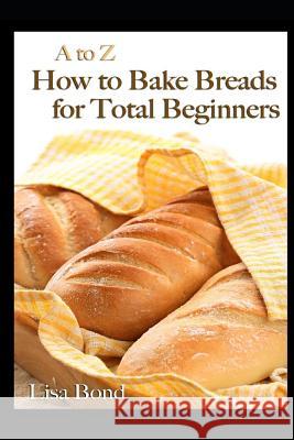 A to Z How to Bake Breads for Total Beginners Lisa Bond 9781549998317 Independently Published - książka