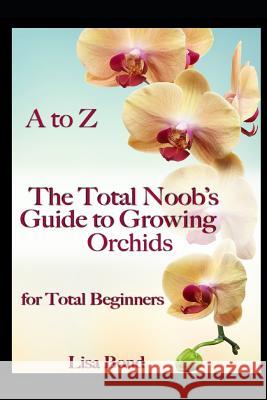 A to Z the Total Noob's Guide to Growing Orchids for Total Beginners Lisa Bond 9781973144076 Independently Published - książka