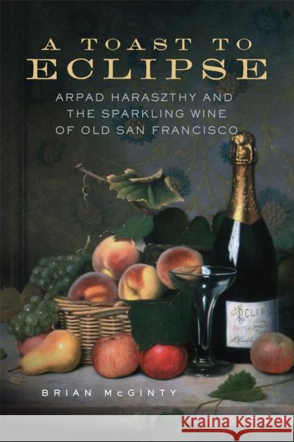 A Toast to Eclipse: Arpad Haraszthy and the Sparkling Wine of Old San Francisco Brian McGinty 9780806142487 University of Oklahoma Press - książka