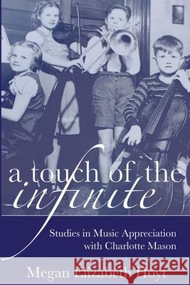 A Touch of the Infinite: Studies in Music Appreciation with Charlotte Mason Megan Elizabeth Hoyt 9780692530412 Powerhouse Press - książka