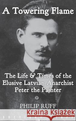 A Towering Flame: The Life & Times of the Elusive Latvian Anarchist Peter the Painter Philip Ruff 9780992946685 Breviary Stuff Publications - książka