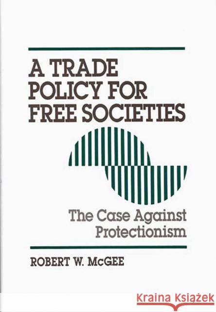 A Trade Policy for Free Societies: The Case Against Protectionism McGee, Robert 9780899308982 Quorum Books - książka