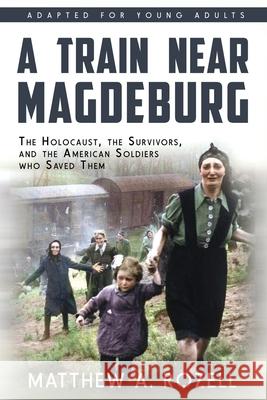 A Train near Magdeburg (the Young Adult Adaptation): The Holocaust, the Survivors, and the American Soldiers Who Saved Them Matthew a Rozell 9781948155137 Woodchuck Hollow Studios Incorporated - książka