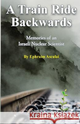 A Train Ride Backwards: Memories of an Israeli Nuclear Scientist Ephraim Asculai 9789655506273 Ephraim Asculai - książka