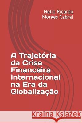 A Trajetória da Crise Financeira Internacional na Era da Globalização Helio Ricardo Moraes Cabral 9781797754758 Independently Published - książka